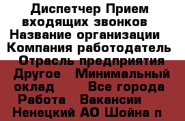 Диспетчер Прием входящих звонков › Название организации ­ Компания-работодатель › Отрасль предприятия ­ Другое › Минимальный оклад ­ 1 - Все города Работа » Вакансии   . Ненецкий АО,Шойна п.